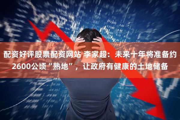 配资好评股票配资网站 李家超：未来十年将准备约2600公顷“熟地”，让政府有健康的土地储备