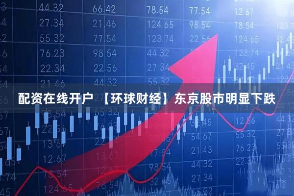 配资在线开户 【环球财经】东京股市明显下跌