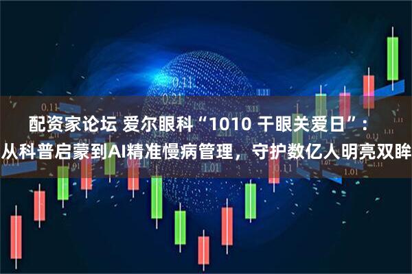 配资家论坛 爱尔眼科“1010 干眼关爱日”： 从科普启蒙到AI精准慢病管理，守护数亿人明亮双眸