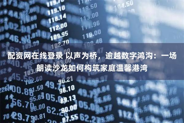 配资网在线登录 以声为桥，逾越数字鸿沟：一场朗读沙龙如何构筑家庭温馨港湾