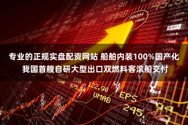 专业的正规实盘配资网站 船舶内装100%国产化 我国首艘自研大型出口双燃料客滚船交付
