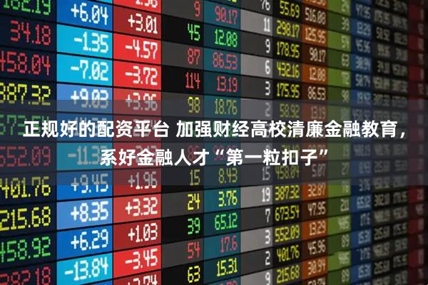 正规好的配资平台 加强财经高校清廉金融教育，系好金融人才“第一粒扣子”