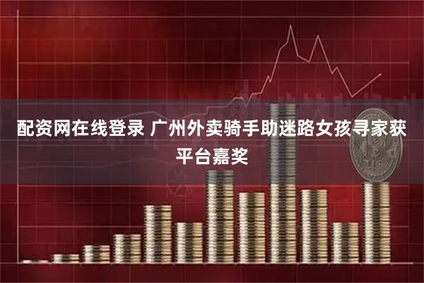 配资网在线登录 广州外卖骑手助迷路女孩寻家获平台嘉奖