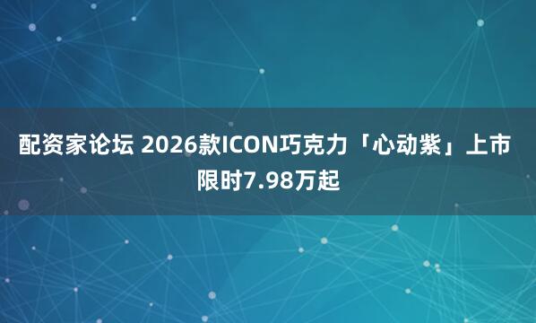 配资家论坛 2026款ICON巧克力「心动紫」上市 限时7.98万起
