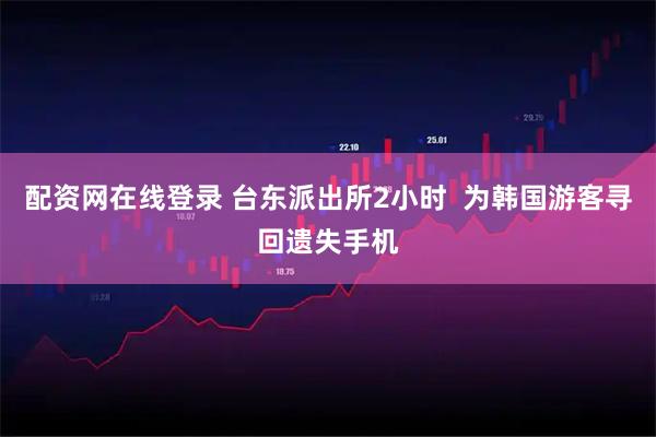 配资网在线登录 台东派出所2小时  为韩国游客寻回遗失手机
