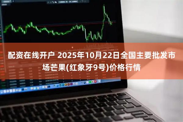 配资在线开户 2025年10月22日全国主要批发市场芒果(红象牙9号)价格行情