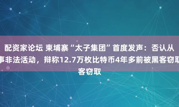 配资家论坛 柬埔寨“太子集团”首度发声：否认从事非法活动，辩称12.7万枚比特币4年多前被黑客窃取