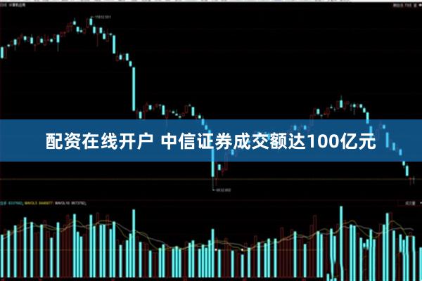 配资在线开户 中信证券成交额达100亿元