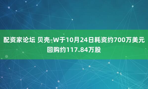 配资家论坛 贝壳-W于10月24日耗资约700万美元回购约117.84万股