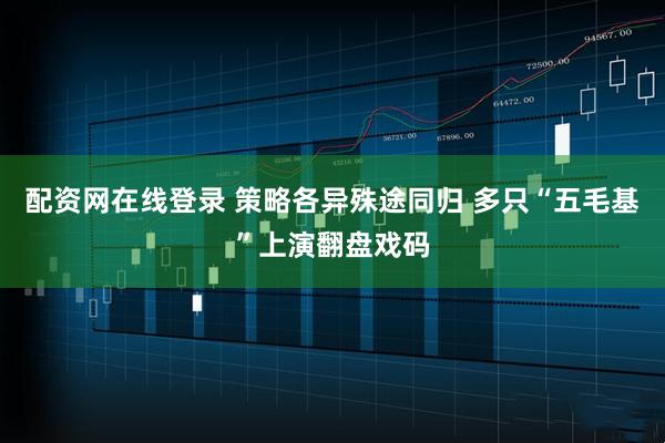 配资网在线登录 策略各异殊途同归 多只“五毛基”上演翻盘戏码