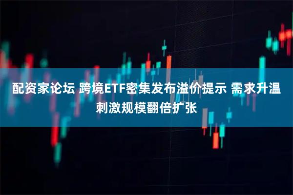 配资家论坛 跨境ETF密集发布溢价提示 需求升温刺激规模翻倍扩张