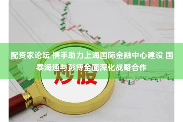 配资家论坛 携手助力上海国际金融中心建设 国泰海通与彭博全面深化战略合作