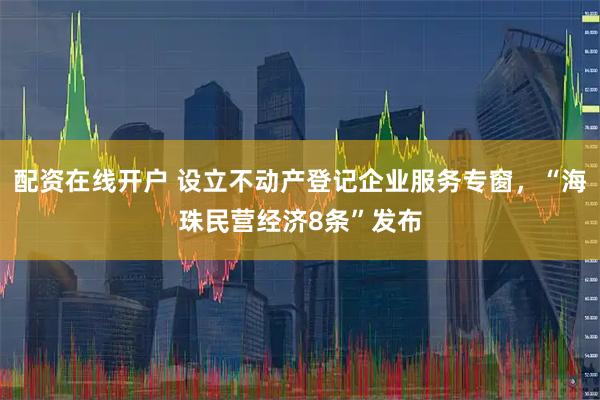 配资在线开户 设立不动产登记企业服务专窗，“海珠民营经济8条”发布