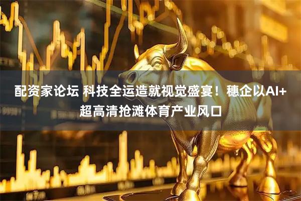 配资家论坛 科技全运造就视觉盛宴！穗企以AI+超高清抢滩体育产业风口