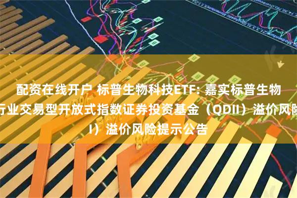 配资在线开户 标普生物科技ETF: 嘉实标普生物科技精选行业交易型开放式指数证券投资基金（QDII）溢价风险提示公告