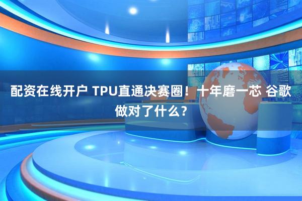 配资在线开户 TPU直通决赛圈！十年磨一芯 谷歌做对了什么？