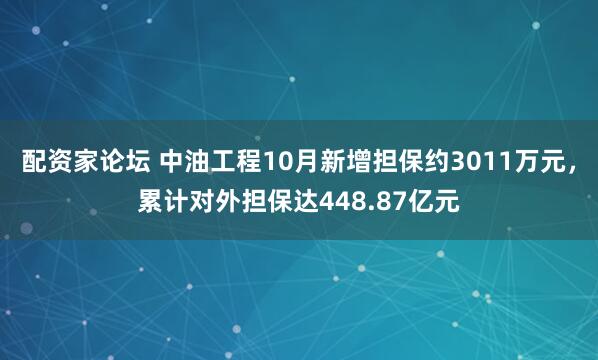 配资家论坛 中油工程10月新增担保约3011万元，累计对外担保达448.87亿元
