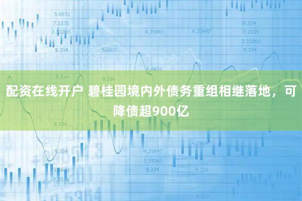 配资在线开户 碧桂园境内外债务重组相继落地，可降债超900亿