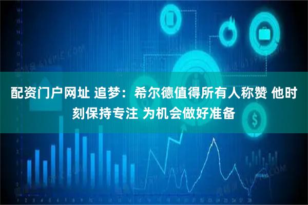 配资门户网址 追梦：希尔德值得所有人称赞 他时刻保持专注 为机会做好准备