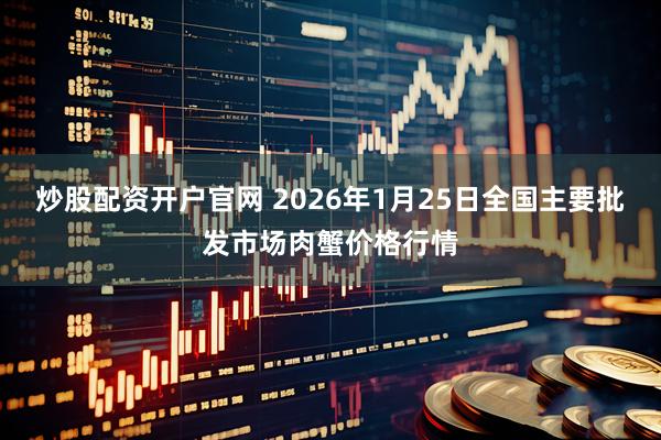 炒股配资开户官网 2026年1月25日全国主要批发市场肉蟹价格行情