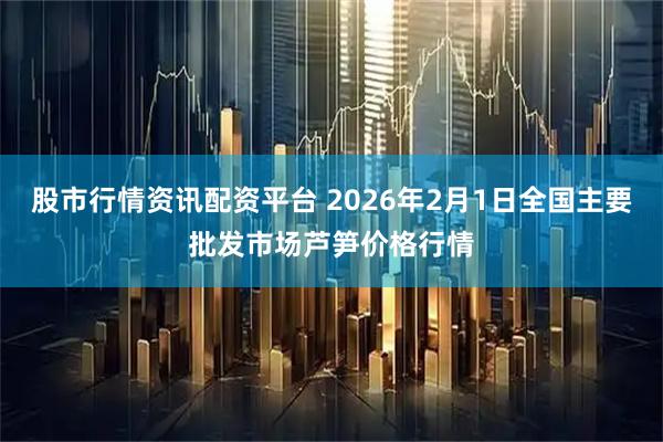 股市行情资讯配资平台 2026年2月1日全国主要批发市场芦笋价格行情