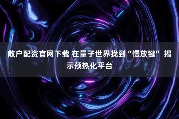 散户配资官网下载 在量子世界找到“慢放键” 揭示预热化平台