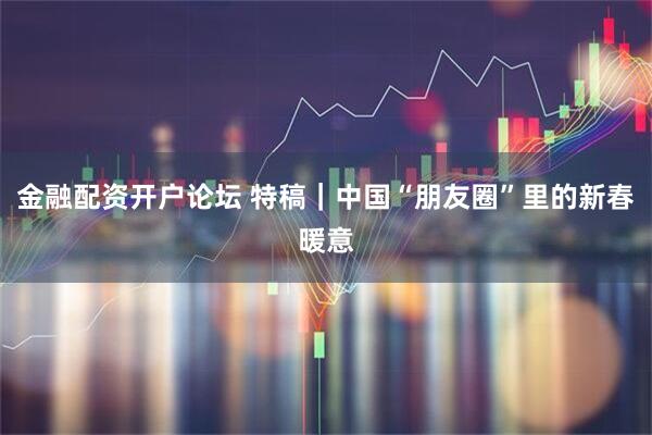 金融配资开户论坛 特稿｜中国“朋友圈”里的新春暖意