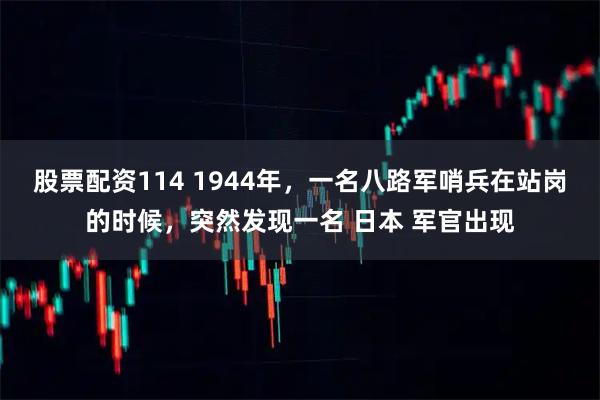 股票配资114 1944年，一名八路军哨兵在站岗的时候，突然发现一名 日本 军官出现