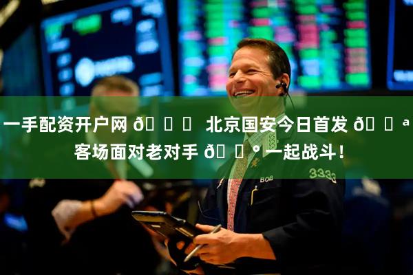 一手配资开户网 💚 北京国安今日首发 💪 客场面对老对手 🔰 一起战斗！